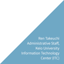 Ren Takeuchi Administrative Staff, Keio University Information Technology Center (ITC) Alumnus, Faculty of Letters