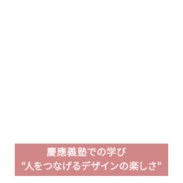 慶應義塾での学び “人をつなげるデザインの楽しさ”