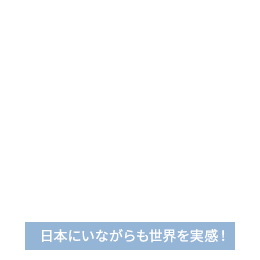 日本にいながらも世界を実感！