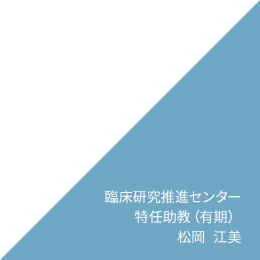 臨床研究推進センター　特任助教（有期） 松岡　江美