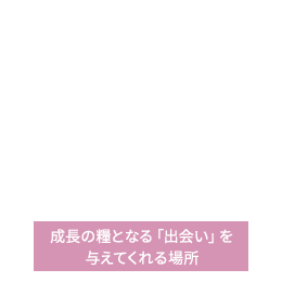 成長の糧となる「出会い」を与えてくれる場所